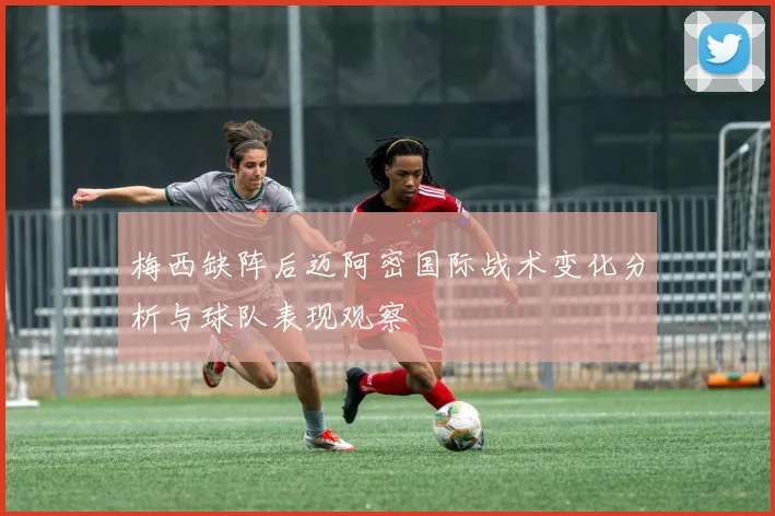梅西缺阵后迈阿密国际战术变化分析与球队表现观察