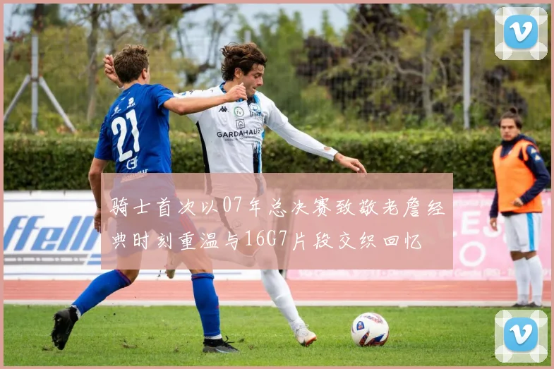 骑士首次以07年总决赛致敬老詹经典时刻重温与16G7片段交织回忆