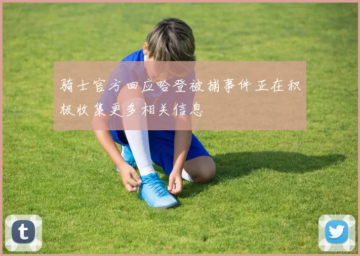 骑士官方回应哈登被捕事件正在积极收集更多相关信息