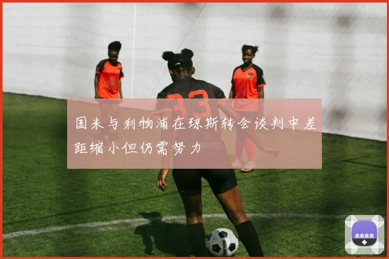 国米与利物浦在琼斯转会谈判中差距缩小但仍需努力
