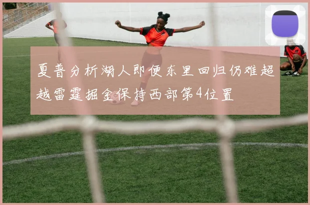 夏普分析湖人即便东里回归仍难超越雷霆掘金保持西部第4位置