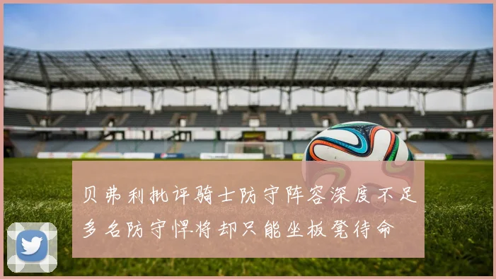 贝弗利批评骑士防守阵容深度不足多名防守悍将却只能坐板凳待命