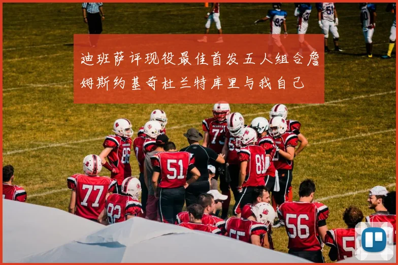 迪班萨评现役最佳首发五人组合詹姆斯约基奇杜兰特库里与我自己