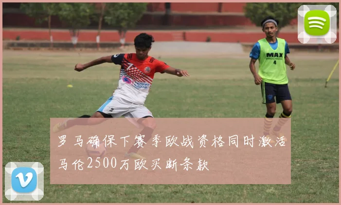 罗马确保下赛季欧战资格同时激活马伦2500万欧买断条款