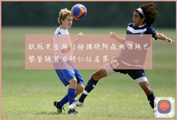 欧冠奖金排行榜揭晓阿森纳领跑巴黎紧随其后拜仁位居第三