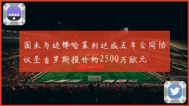 国米与边锋哈莱利达成五年合同协议圣吉罗斯报价约2500万欧元