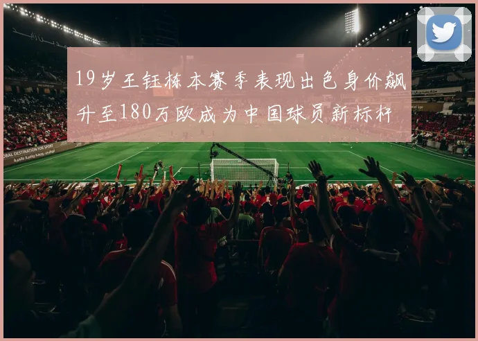 19岁王钰栋本赛季表现出色身价飙升至180万欧成为中国球员新标杆
