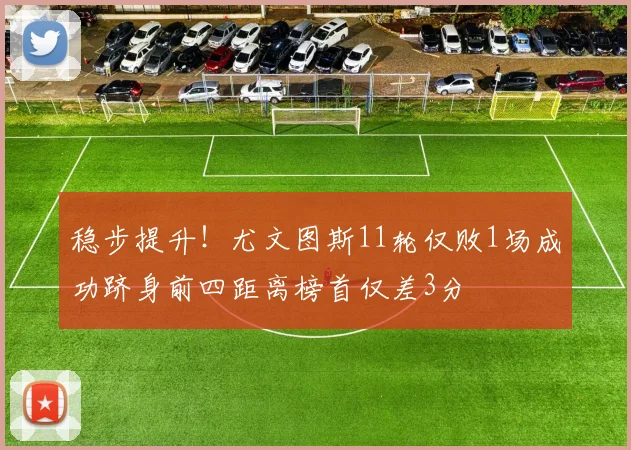 稳步提升！尤文图斯11轮仅败1场成功跻身前四距离榜首仅差3分