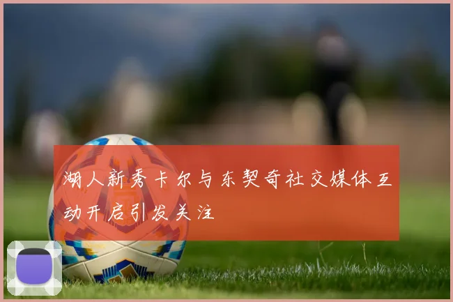 湖人新秀卡尔与东契奇社交媒体互动开启引发关注