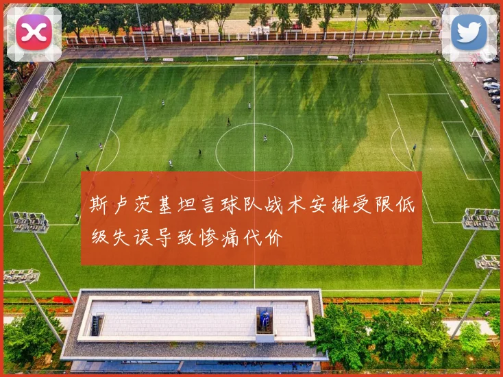 斯卢茨基坦言球队战术安排受限低级失误导致惨痛代价