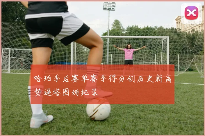 哈珀季后赛单赛季得分创历史新高势逼塔图姆纪录