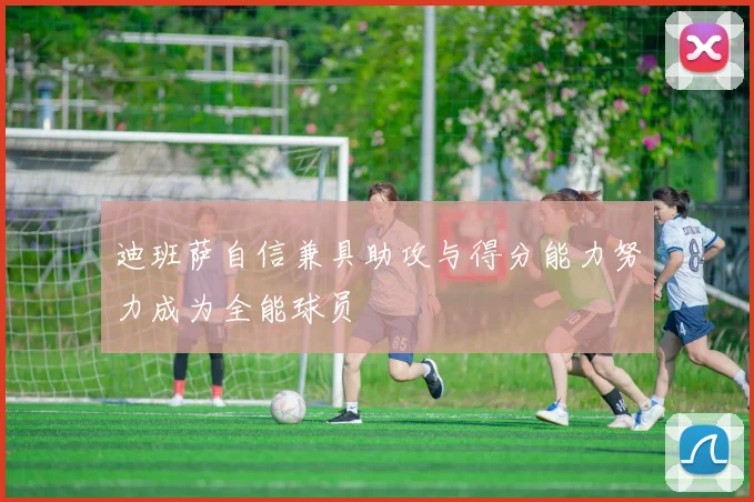 迪班萨自信兼具助攻与得分能力努力成为全能球员