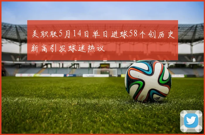 美职联5月14日单日进球58个创历史新高引发球迷热议
