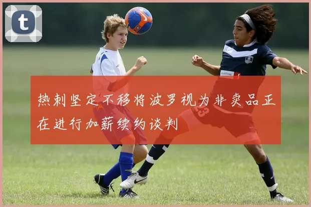 热刺坚定不移将波罗视为非卖品正在进行加薪续约谈判
