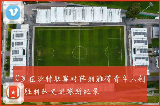 C罗在沙特联赛对阵利雅得青年人创下胜利队史进球新纪录