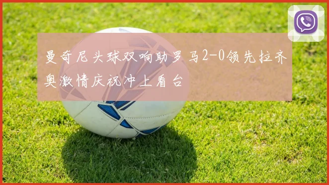 曼奇尼头球双响助罗马2-0领先拉齐奥激情庆祝冲上看台