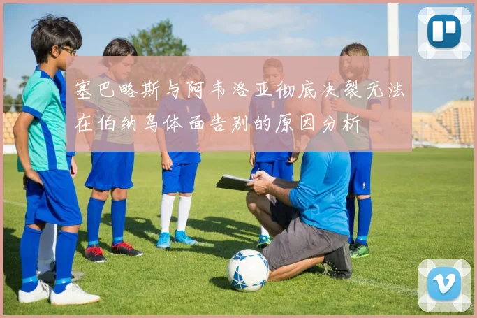 塞巴略斯与阿韦洛亚彻底决裂无法在伯纳乌体面告别的原因分析