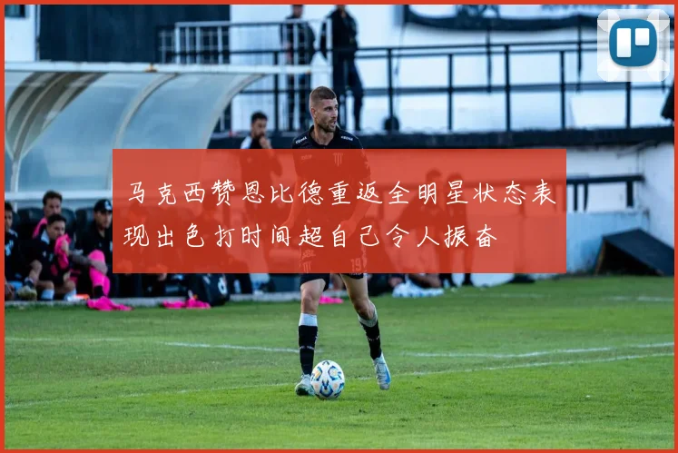 马克西赞恩比德重返全明星状态表现出色打时间超自己令人振奋