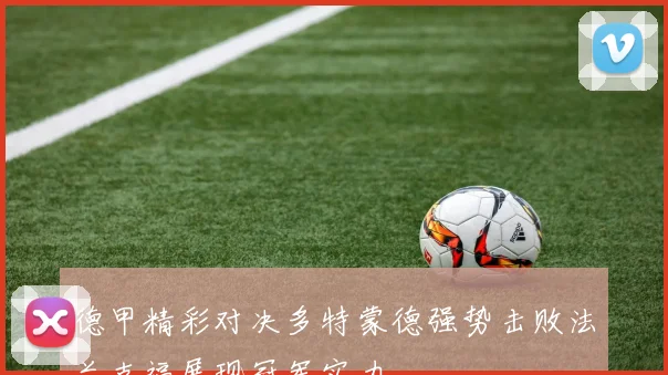 德甲精彩对决多特蒙德强势击败法兰克福展现冠军实力