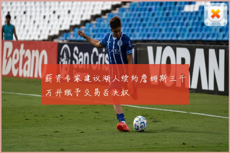薪资专家建议湖人续约詹姆斯三千万并赋予交易否决权