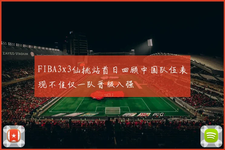 FIBA3x3仙桃站首日回顾中国队伍表现不佳仅一队晋级八强