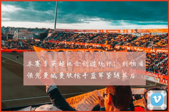 本赛季英超机会创造统计：利物浦领先曼城曼联枪手蓝军紧随其后