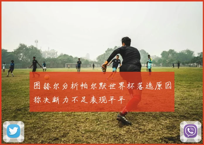 图赫尔分析帕尔默世界杯落选原因称决断力不足表现平平