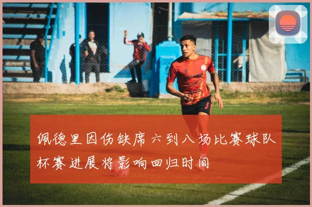 佩德里因伤缺席六到八场比赛球队杯赛进展将影响回归时间
