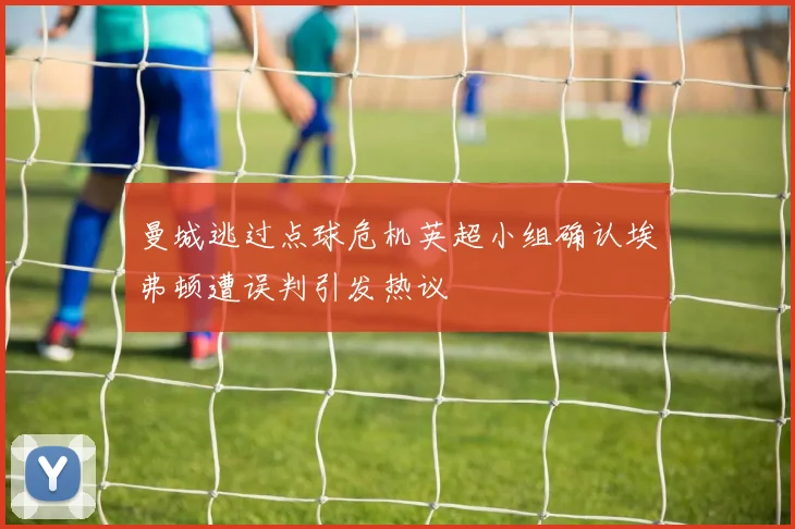 曼城逃过点球危机英超小组确认埃弗顿遭误判引发热议