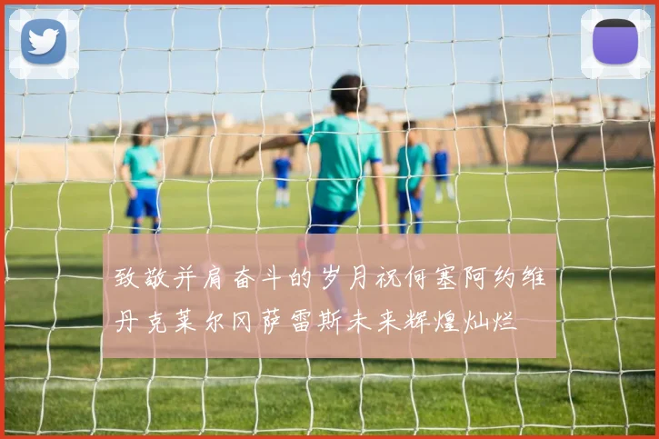 致敬并肩奋斗的岁月祝何塞阿约维丹克莱尔冈萨雷斯未来辉煌灿烂