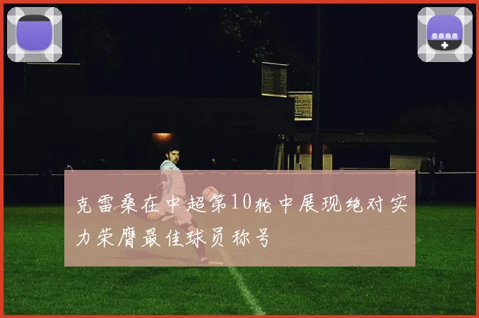 克雷桑在中超第10轮中展现绝对实力荣膺最佳球员称号