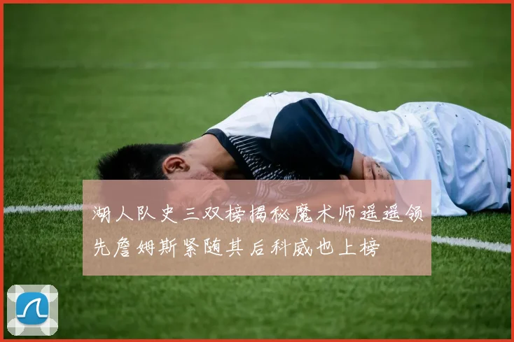 湖人队史三双榜揭秘魔术师遥遥领先詹姆斯紧随其后科威也上榜