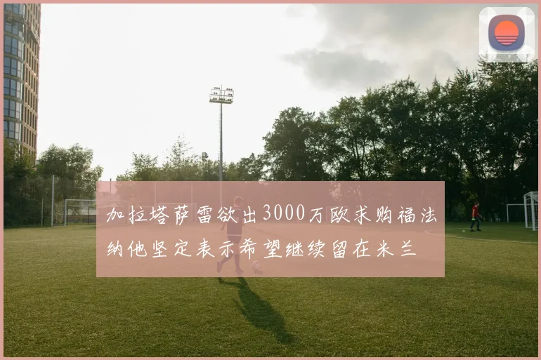 加拉塔萨雷欲出3000万欧求购福法纳他坚定表示希望继续留在米兰