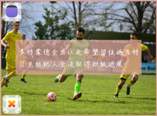 多特蒙德全力以赴希望留住施洛特贝克经纪人会谈取得积极进展