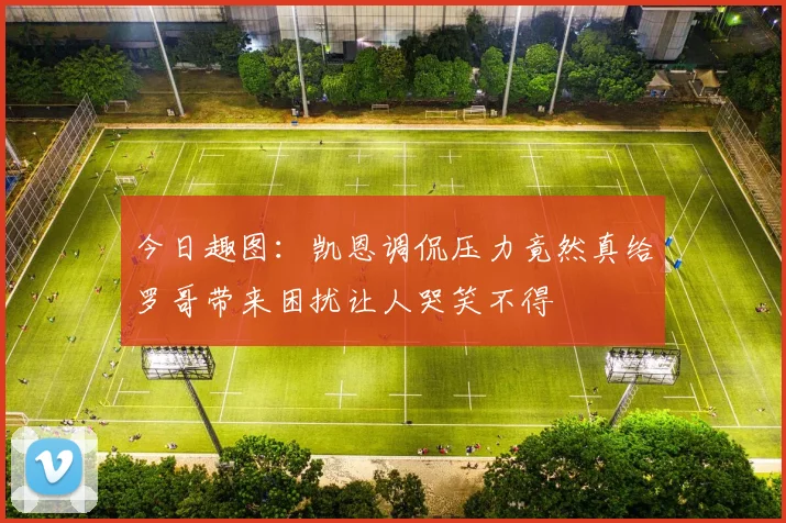 今日趣图：凯恩调侃压力竟然真给罗哥带来困扰让人哭笑不得