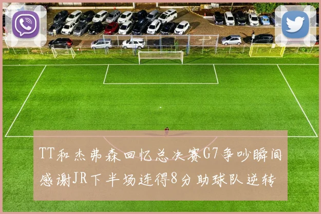 TT和杰弗森回忆总决赛G7争吵瞬间感谢JR下半场连得8分助球队逆转