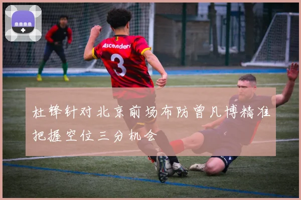 杜锋针对北京前场布防曾凡博精准把握空位三分机会
